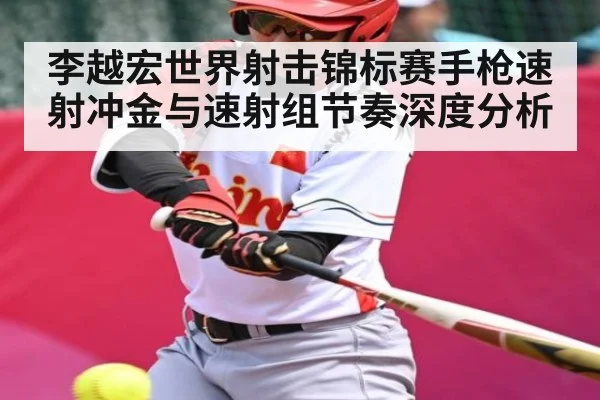 李越宏世界射击锦标赛手枪速射冲金与速射组节奏深度分析 | kaiyun