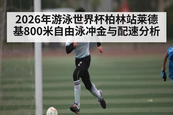 2026年游泳世界杯柏林站莱德基800米自由泳冲金与配速分析 | kaiyun