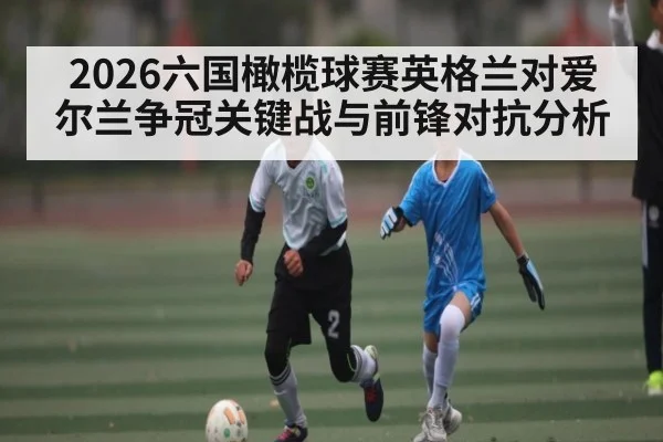 2026六国橄榄球赛英格兰对爱尔兰争冠关键战与前锋对抗分析