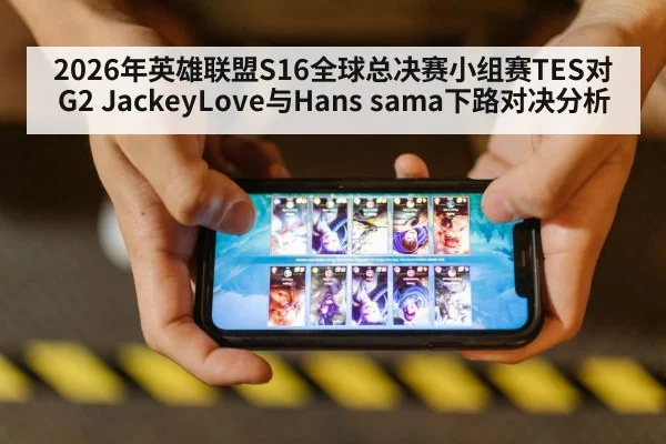 2026年英雄联盟S16全球总决赛小组赛TES对G2 JackeyLove与Hans sama下路对决分析